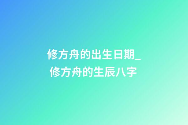 修方舟的出生日期_ 修方舟的生辰八字
